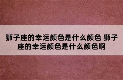 狮子座的幸运颜色是什么颜色 狮子座的幸运颜色是什么颜色啊